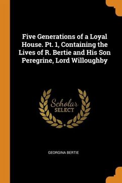 Five Generations of a Loyal House. Pt. 1, Containing the Lives of R. Bertie and His Son Peregrine, Lord Willoughby - Bertie, Georgina