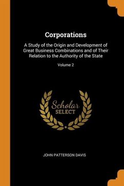 Corporations: A Study of the Origin and Development of Great Business Combinations and of Their Relation to the Authority of the Sta - Davis, John Patterson