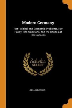 Modern Germany: Her Political and Economic Problems, Her Policy, Her Ambitions, and the Causes of Her Success - Barker, J. Ellis