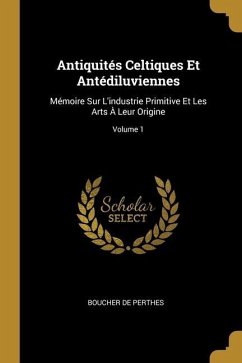 Antiquités Celtiques Et Antédiluviennes: Mémoire Sur L'industrie Primitive Et Les Arts À Leur Origine; Volume 1