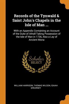 Records of the Tynwald & Saint John's Chapels in the Isle of Man ...: With an Appendix Containing an Account of the Duke of Atholl Taking Possession o - Harrison, William; Wilson, Thomas; M'Burney, Isaiah