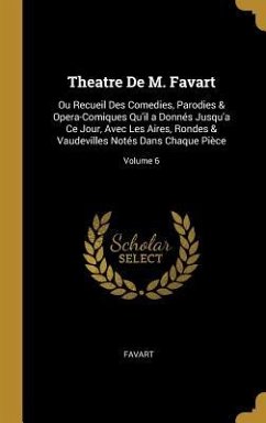 Theatre De M. Favart: Ou Recueil Des Comedies, Parodies & Opera-Comiques Qu'il a Donnés Jusqu'a Ce Jour, Avec Les Aires, Rondes & Vaudeville