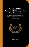 A Naval and Military Technical Dictionary of the French Language: In Two Parts: French-English and English-French; With Explanations of the Various Te