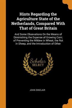 Hints Regarding the Agriculture State of the Netherlands, Compared With That of Great Britain: And Some Obsevations On the Means of Diminishing the Ex - Sinclair, John