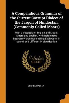 A Compendious Grammar of the Current Corrupt Dialect of the Jargon of Hindostan, (Commonly Called Moors): With a Vocabulary, English and Moors, Moors - Hadley, George
