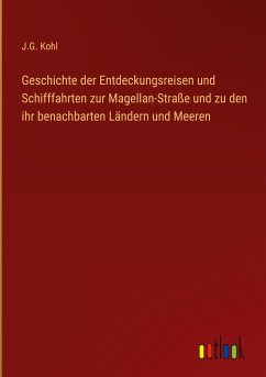 Geschichte der Entdeckungsreisen und Schifffahrten zur Magellan-Straße und zu den ihr benachbarten Ländern und Meeren - Kohl, J. G.