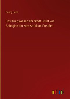 Das Kriegswesen der Stadt Erfurt von Anbeginn bis zum Anfall an Preußen - Liebe, Georg