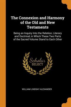 The Connexion and Harmony of the Old and New Testaments: Being an Inquiry Into the Relation, Literary and Doctrinal, in Which These Two Parts of the S - Alexander, William Lindsay