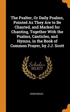 The Psalter, Or Daily Psalms, Pointed As They Are to Be Chanted, and Marked for Chanting, Together With the Psalms, Canticles, and Hymns, in the Book of Common Prayer, by J.J. Scott - Anonymous