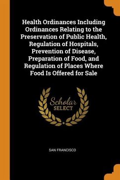 Health Ordinances Including Ordinances Relating to the Preservation of Public Health, Regulation of Hospitals, Prevention of Disease, Preparation of Food, and Regulation of Places Where Food Is Offered for Sale - Francisco, San