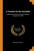 A Treatise On the Astrolabe: Addressed to His Son Lowys by Geoffrey Chaucer. A.D. 1391