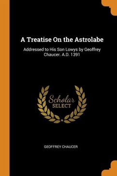 A Treatise On the Astrolabe: Addressed to His Son Lowys by Geoffrey Chaucer. A.D. 1391 - Chaucer, Geoffrey
