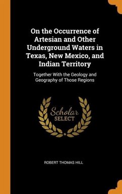 On the Occurrence of Artesian and Other Underground Waters in Texas, New Mexico, and Indian Territory: Together With the Geology and Geography of Thos - Hill, Robert Thomas