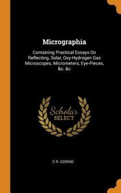 Micrographia: Containing Practical Essays On Reflecting, Solar, Oxy-Hydrogen Gas Microscopes, Micrometers, Eye-Pieces, &c. &c - Goring, C. R.