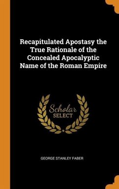 Recapitulated Apostasy the True Rationale of the Concealed Apocalyptic Name of the Roman Empire - Faber, George Stanley