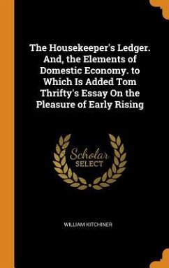 The Housekeeper's Ledger. And, the Elements of Domestic Economy. to Which Is Added Tom Thrifty's Essay On the Pleasure of Early Rising - Kitchiner, William