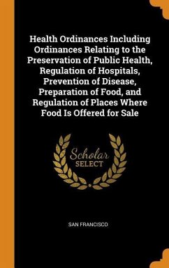 Health Ordinances Including Ordinances Relating to the Preservation of Public Health, Regulation of Hospitals, Prevention of Disease, Preparation of Food, and Regulation of Places Where Food Is Offered for Sale - Francisco, San
