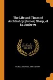 The Life and Times of Archbishop [James] Sharp, of St. Andrews