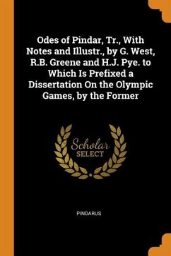 Odes of Pindar, Tr., With Notes and Illustr., by G. West, R.B. Greene and H.J. Pye. to Which Is Prefixed a Dissertation On the Olympic Games, by the F - Pindarus