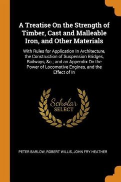 A Treatise On the Strength of Timber, Cast and Malleable Iron, and Other Materials: With Rules for Application In Architecture, the Construction of Su - Barlow, Peter; Willis, Robert; Heather, John Fry