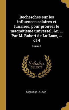 Recherches sur les influences solaires et lunaires, pour prouver le magnétisme universel, &c. ... Par M. Robert de Lo-Looz, ... of 4; Volume 1