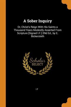 A Sober Inquiry: Or, Christ's Reign With His Saints a Thousand Years Modestly Asserted From Scripture [Signed I.F.] 2Nd Ed., by E. Bick - F, I.