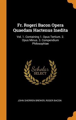 Fr. Rogeri Bacon Opera Quaedam Hactenus Inedita: Vol. 1. Containing 1. Opus Tertium. 2. Opus Minus. 3. Compendium Philosophiae - Brewer, John Sherren; Bacon, Roger