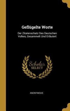 Geflügelte Worte: Der Zitatenschatz Des Deutschen Volkes, Gesammelt Und Erläutert - Anonymous