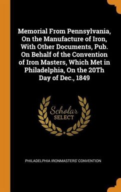 Memorial From Pennsylvania, On the Manufacture of Iron, With Other Documents, Pub. On Behalf of the Convention of Iron Masters, Which Met in Philadelphia, On the 20Th Day of Dec., 1849 - Ironmasters' Convention, Philadelphia