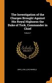 The Investigation of the Charges Brought Against His Royal Highness the Duke of York, Commander in Chief; Volume 1