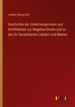 Geschichte der Entdeckungsreisen und Schifffahrten zur Magellan-Straße und zu den ihr benachbarten Ländern und Meeren - Kohl, Johann Georg