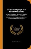 English Language and Literary Criticism: A Practical Guide to Systematic Reading and Study; Comprising ... Selections ... Criticisms and ... Analyses