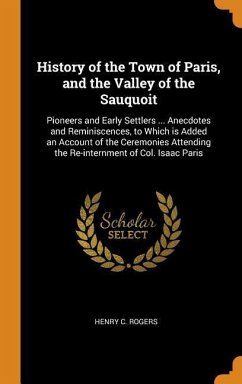 History of the Town of Paris, and the Valley of the Sauquoit: Pioneers and Early Settlers ... Anecdotes and Reminiscences, to Which is Added an Accoun - Rogers, Henry C.