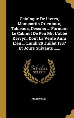 Catalogue De Livres, Manuscrits Orientaux, Tableaux, Dessins ... Formant Le Cabinet De Feu Mr. L'abbé Kervyn, Dont La Vente Aura Lieu ... Lundi 20 Juillet 1857 Et Jours Suivants ......