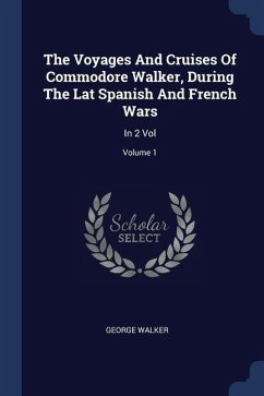 The Voyages And Cruises Of Commodore Walker, During The Lat Spanish And French Wars: In 2 Vol; Volume 1 - Walker, George