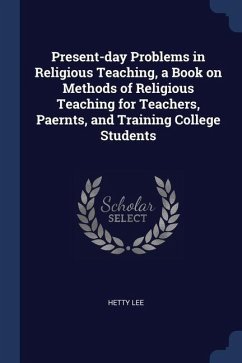 Present-day Problems in Religious Teaching, a Book on Methods of Religious Teaching for Teachers, Paernts, and Training College Students - Lee, Hetty