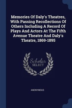 Memories Of Daly's Theatres, With Passing Recollections Of Others Including A Record Of Plays And Actors At The Fifth Avenue Theatre And Daly's Theatre, 1869-1895 - Anonymous