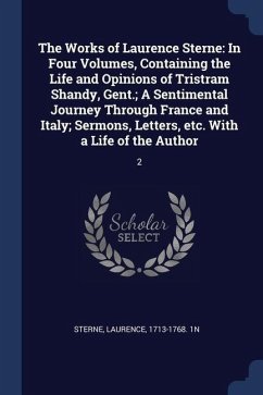The Works of Laurence Sterne: In Four Volumes, Containing the Life and Opinions of Tristram Shandy, Gent.; A Sentimental Journey Through France and - Sterne, Laurence