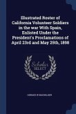 Illustrated Roster of California Volunteer Soldiers in the war With Spain, Enlisted Under the President's Proclamations of April 23rd and May 25th, 18