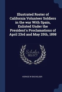 Illustrated Roster of California Volunteer Soldiers in the war With Spain, Enlisted Under the President's Proclamations of April 23rd and May 25th, 18 - Bachelder, Horace W.