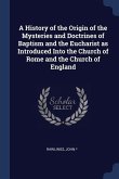 A History of the Origin of the Mysteries and Doctrines of Baptism and the Eucharist as Introduced Into the Church of Rome and the Church of England