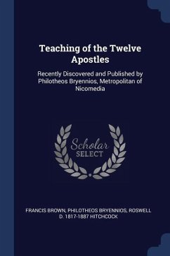 Teaching of the Twelve Apostles: Recently Discovered and Published by Philotheos Bryennios, Metropolitan of Nicomedia - Brown, Francis; Bryennios, Philotheos; Hitchcock, Roswell D.