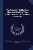 The Values Of Old English Silver And Sheffeld Plate, From The Xvth To The Xixth Centuries