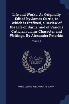 Life and Works. As Originally Edited by James Currie, to Which is Prefixed, a Review of the Life of Burns, and of Various Criticism on his Character a - Currie, James; Peterkin, Alexander