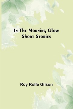 In the Morning Glow; Short Stories - Rolfe Gilson, Roy