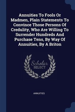 Annuities To Fools Or Madmen, Plain Statements To Convince Those Persons Of Credulity, Who Are Willing To Surrender Hundreds And Purchase Tens, By Way Of Annuities, By A Briton