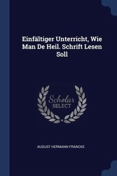 Einfältiger Unterricht, Wie Man De Heil. Schrift Lesen Soll - Francke, August Hermann