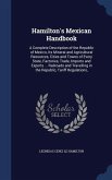 Hamilton's Mexican Handbook: A Complete Description of the Republic of Mexico, Its Mineral and Agricultural Resources, Cities and Towns of Every St
