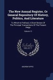 The New Annual Register, Or General Repository Of History, Politics, And Literature: To Which Is Prefixed, A Short Review Of The Principal Transaction