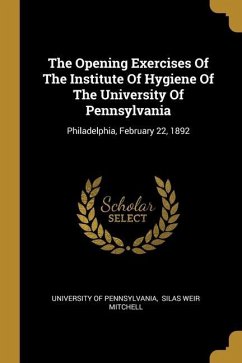 The Opening Exercises Of The Institute Of Hygiene Of The University Of Pennsylvania: Philadelphia, February 22, 1892